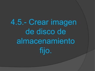 4.5.- Crear imagen
     de disco de
  almacenamiento
         fijo.
 