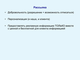 Добровольность  ( разрешение + возможность отписаться)  Персонализация (и наша, и клиента) Предоставлять рекламную информацию ТОЛЬКО вместе с ценной и бесплатной для клиента информацией Рассылка 