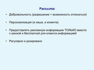 Добровольность  ( разрешение + возможность отписаться)  Персонализация (и наша, и клиента) Предоставлять рекламную информацию ТОЛЬКО вместе с ценной и бесплатной для клиента информацией Регулярно и дозировано  Рассылка 