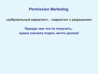 Permission  M arketing   «добровольный маркетинг»,  «маркетинг с разрешения» Прежде чем что-то получить,  нужно сначала отдать нечто ценное! 