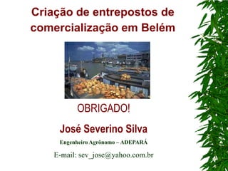Criação de entrepostos de
comercialização em Belém




          OBRIGADO!
     José Severino Silva
     Engenheiro Agrônomo – ADEPARÁ

    E-mail: sev_jose@yahoo.com.br
 