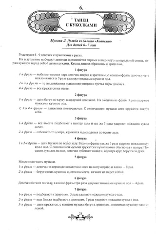 ~;TAREn:
                                                     C KYKOJIKAMM


                                       MY3blKa JI. J(eJlu6a U3 6aJlema «KonneJluw>
                                                  J(JlJl iJemeii 6- 7 Jlem


     YqaCTBYIOT       6-9     ,Il,eBOqeK C KyKOJIKaMl1 B pyKax.
     Ha BCTynJIeHl1e BhI6eraIOT            ,Il,eBOqKl1 11CTaHOB5ITC5I
                                                                    napaMl1                  B rnepeHry      y UeHTpaJIhHOH CTeHhl, ,Il,e-
p)Ka KyKOJIOK nepe,Il, C060H ,Il,BYM5I yKaMl1. KYKJIhI JIl1UOM o6paru:eHhI
                                     p                                                                K 3pl1TeJISIM.

                                                              1 qmrypa
     1-5l rjJpQ3a -      BhI6eraeT     nepBa5I napa    ,Il,eBOqeK Bnepe,Il, K 3pI1TeJI5IM, C KOHUOM cPpa3hI ,Il,eBO'1KI1qyTb
                       HaKJIOH5IIOTC5I11 3 pa3a y,Il,apmOT HmKKaMl1 KyKOJI 0 nOJI.

     2u   3-fl   rjJpa3bl -     Te )Ke ,Il,Bl1)KeHl15I
                                                     l1CnOJIH5IIOT BTOPa51 11TpeTh5I naphI                   ,Il,eBOqeK.

     4-5l rjJpa3a -       Bce KpY)KaTC5I Ha MeCTe.

                                                              2 qm:rypa
     I-fl rjJpa3a -       ,Il,eTl16erYT no Kpyry      3a Be,Il,yru:eH ,Il,eBOqKoH. Ha OKOHqaHl1e cPpa3hI                    3 pa3a ynap5IIOT
                       HmKKaMl1 KyKOJI 0 nOJI.

     2, 3 U 4-5l rjJpa3bl -          ,Il,Bl1)KeHl15InOBTOp5IIOTCSI. C OKOHqaHI,reM MY3hIKl1 neTYl Kpy:>KaTC5IBOKpyr
                       ce65I.

                                                              3   qmrypa
     1-5l rjJpa3a -        Bce BMeCTe nO,Il,6eraIOT K ueHTpy                3aJIa 11TaK )Ke       3   pa3a    y,Il,ap5IIOT HO:>KKaMI1KyKOJI
                       o nOJI.

     2-fl rjJpa3a         oT6eraIOT     OT ueHTpa,    KpY:>KaTC5I
                                                                11paCXO,Il,SITCSI BceMy 3aJIY·
                                                                                no

                                                              4 <Imrypa
      I u 2-5l rjJpa3bl - ,Il,eTl16eraIOT no BceMY 3aJIY. B KOHue cPpa3hI TaK:>Ke 3 pa3a y,Il,ap5IIOTHO:>KKaMH
                                                                                                             Ky-
                         KOJI0 nOJI'   C OKOHqaHl1eM      My3hIKH KPY:>KaTC5I KyKOJIKaMl111 c6eraIOTcSI K IJ,eI-fTpy.no-
                                                                           C
                         Ca,II,I1BKyKOJIOK Ha nOJI, ,Il,eBOQKI1
                                                              oT6eraIOT Ha3a,II,11, o6pa3Y5I KPyr, 6epyTC5I 3a pyKI1.



      Me,lJ,JIeHHa5I QaCTh My3hIKl1.

      1-5l rjJpa3a -      ,lJ,eBOQKl1B XOpOBO,Il,eKaQaIOTC5I C HOrl1 Ha Hory BnpaBO I1 BJIeBO -                            8 pa3.
      2-fl rjJpQ3a -      6epYT CBOl1XKyKOJIOK 11, CT05I Ha MeCTe, KaQaIOT HX nepe,Il, co60H.

                                                              6 qmrypa
      ,I(eBOQKH 6eraIOT no 3aJIY, B KOHue cPpa3hI TpH pa3a y,Il,apSIIOTHO)KKaMI1 KyKOJJ 0 ITOJJ-                                    4 pa3a.

                                                              7 (jmrypa
      1-5l rPpa3a -       nO,lJ,6eraIOT K 3pl1TeJI5IM,    3 pa3a      y,lJ,ap5IIOTHO)KJ(aMl1 KyKOJI a nOJI.

      2-5l rjJpa3a -      eru:e 6JIl1)Ke nO,Il,6eraIOT K 3pHTeJJ5IM,               3 pa3a   YLl~ap5IIOT
                                                                                                      HO)KKaMl1 KyKOJJ 0 ITO)l.

      3-fl   rjJpQ3a -     ,lJ,eTl1KpY:>KaTC5I,C KOHUOM MY3hIKl1 6erYT K 3pI1TeJI5IM, nO,lJ,Hl1Ma5IKyKOJJKy HaA ro-
                         JIOBoH.

                                                                      28
                                                         ~~       T, H, CYBOPOBA
 