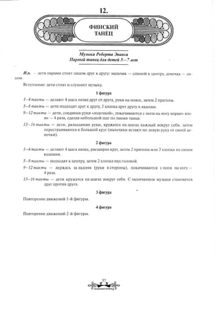 <Il I1H CKI1M
                                                                             TAHEU


                                                         MY3.blKa Po6epma 36allCa
                                                    IIapllbriimalle~O/lJloemeii 5- 7Jlem

        H.n. -   ,n:enI rrapaMH               CT051T J1Hl.I,OM,n:pyr K,n:pyry:                   MMbtIHK          -   crrHHOH       K L(eI-ITpy, ,n:eBOtIKa -      J111-
llOM.




                                                                              1 qmrypa
        1-4   maKmbl    -       ,n:eJ1aIOT 4 lUara            Ha33,IX )J;pyr OT ,n:pyra, pyKH Ha rr05Ice,                     3aTeM      2   rrpHTorra.

        5-8 maKmbl      -       ,n:eTH rro,n:XO)J;5IT,n:pyr K )J;PYry,               2 XJ10ITKa )J;pyr            ,n:pyry B J1a)J;OlUH.

        9-12   maKmbl       -           ,n:eTH, coe)J;HHHB pyKH          «J10,n:OtIKOH», rrOKatIHBaIOTC5I C HorH                         Ha Hory       BrrpaBO-BJ1e-
                       BO -              4 pa3a,   C)J;eJ1aBHe6oJ1blUOH               lllar      rro J1HHI1I1 TaHl.I,a.

        13-16    maKmbl             -     )J;eTH, pa3be)J;I1HI1B         PYKI1, KpY2KaTC51 Ha lUarax                        Ka)K)J;bIH BOKpyr            ce65I,   3aTeM
                       rrepeCTpaHBaIOTC5I                     B 60J1blUOH Kpyr                (MMbtIIIKH           BCTaIOT ITO J1eByIO pyKy            OT cBoei1 ,n:e-
                       BOQKI1).

                                                                              2 <}mrypa
        1~4   maKmbl    -       ,n:eJ1aIOT 4lUara             Ha3a)J;, paClllIIp5I51             Kpyr,     3aTeM      2 rrpHTorra     HJ1H 2 XJ10nKa ITO CBOI1M
                       KOJ1eWIM.

        5-8 maKn1bl     -       rro,n:XOMT K L(eHTpy, 3aTeM                     2 XJ10rrKa             Ha,n: r0J10Boi1.

        9-12   maKmbl           -         )J;ep)KaCb   3a J1a)J;OHII (PYKH                   B CTOpOHbI),             ITOKatIHBaIOTC5I         C HOrI1     Ha Hory   -

                       4 pa3a.

        13-16    maKmbl             -     )J;eTII KpY)KaTC51 Ha lUarax                 BOKpyr            ce65I.   C OKOHQaHI1eM              My3bIKH      CTaHOB5ITC5I
                       ,n:pyr nponm                )J;pyra.

                                                                              3 (plfrypa




                                                                                      37
                                                                     ~                  ..   ~
                                                                         .   TAHUEBAIlbHA~ PflTMHKA4
 