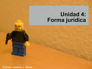 Unidad 4:
Forma jurídica

Profesor: Antonio J. Guirao

 
