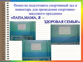 Помогли подготовить спортивный зал и инвентарь для проведения спортивно-массового праздника «ПАПА,МАМА, Я  –    ЗДОРОВАЯ СЕМЬЯ!» 