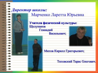 Директор школы: Марченко Ларетта Юрьевна Учителя физической культуры:   Щелупанов  Геннадий  Васильевич;     Михов Кирилл Григорьевич;     Тиховский Тарас Олегович. 