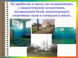 По прибытию в школу мы познакомились с педагогическим коллективом, материальной базой, расположением спортивных залов и площадок в школе. 