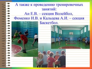А также к проведению тренировочных занятий: Ан Е.В. – секция Волейбол,  Фоменко И.В. и Кальцева А.И. – секция Баскетбол. 