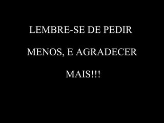 LEMBRE-SE DE PEDIR  MENOS, E AGRADECER  MAIS!!! 