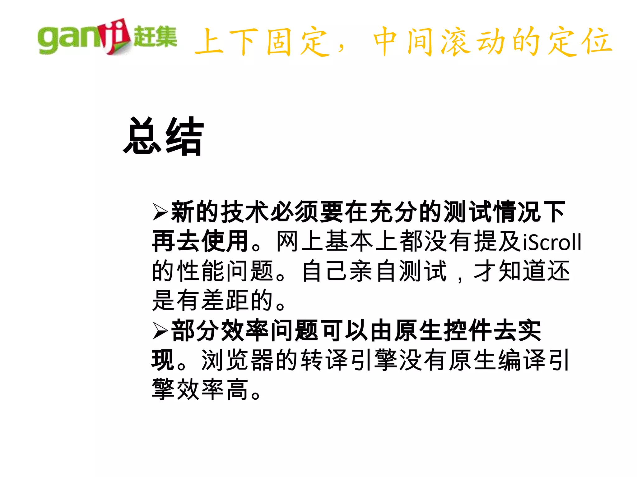 上下固定，中间滚动的定位

总结
新的技术必须要在充分的测试情况下
再去使用。网上基本上都没有提及iScroll
的性能问题。自己亲自测试，才知道还
是有差距的。
部分效率问题可以由原生控件去实
现。浏览器的转译引擎没有原生编译引
擎效率高。
 