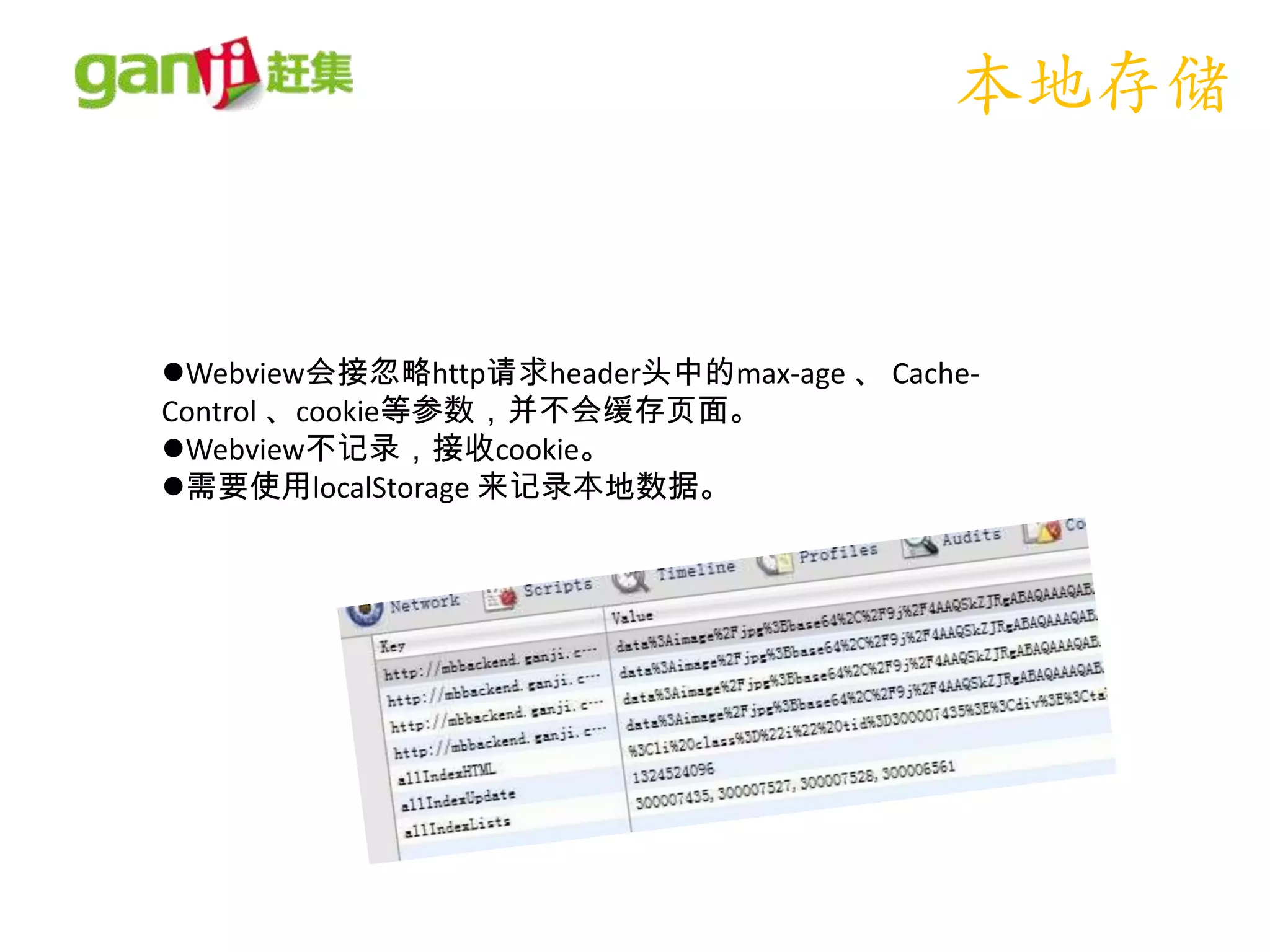 本地存储


Webview会接忽略http请求header头中的max-age 、 Cache-
Control 、cookie等参数，并不会缓存页面。
Webview不记录，接收cookie。
需要使用localStorage 来记录本地数据。
 