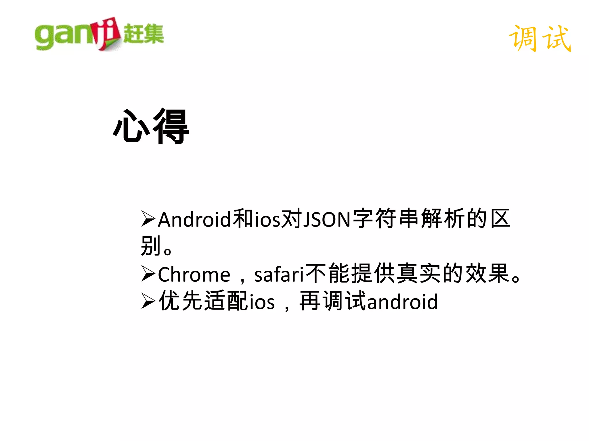 调试

心得

Android和ios对JSON字符串解析的区
别。
Chrome，safari不能提供真实的效果。
优先适配ios，再调试android
 