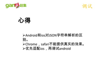 调试

心得

Android和ios对JSON字符串解析的区
别。
Chrome，safari不能提供真实的效果。
优先适配ios，再调试android
 