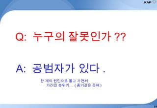 Q: 누구의 잘못인가 ??
A: 공범자가 있다 .
한 개의 원인으로 몰고 가면서
가려진 분위기… ( 종기같은 존재 )
19
 