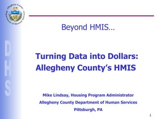 Beyond HMIS… Turning Data into Dollars: Allegheny County’s HMIS  Mike Lindsay, Housing Program Administrator Allegheny County Department of Human Services Pittsburgh, PA 