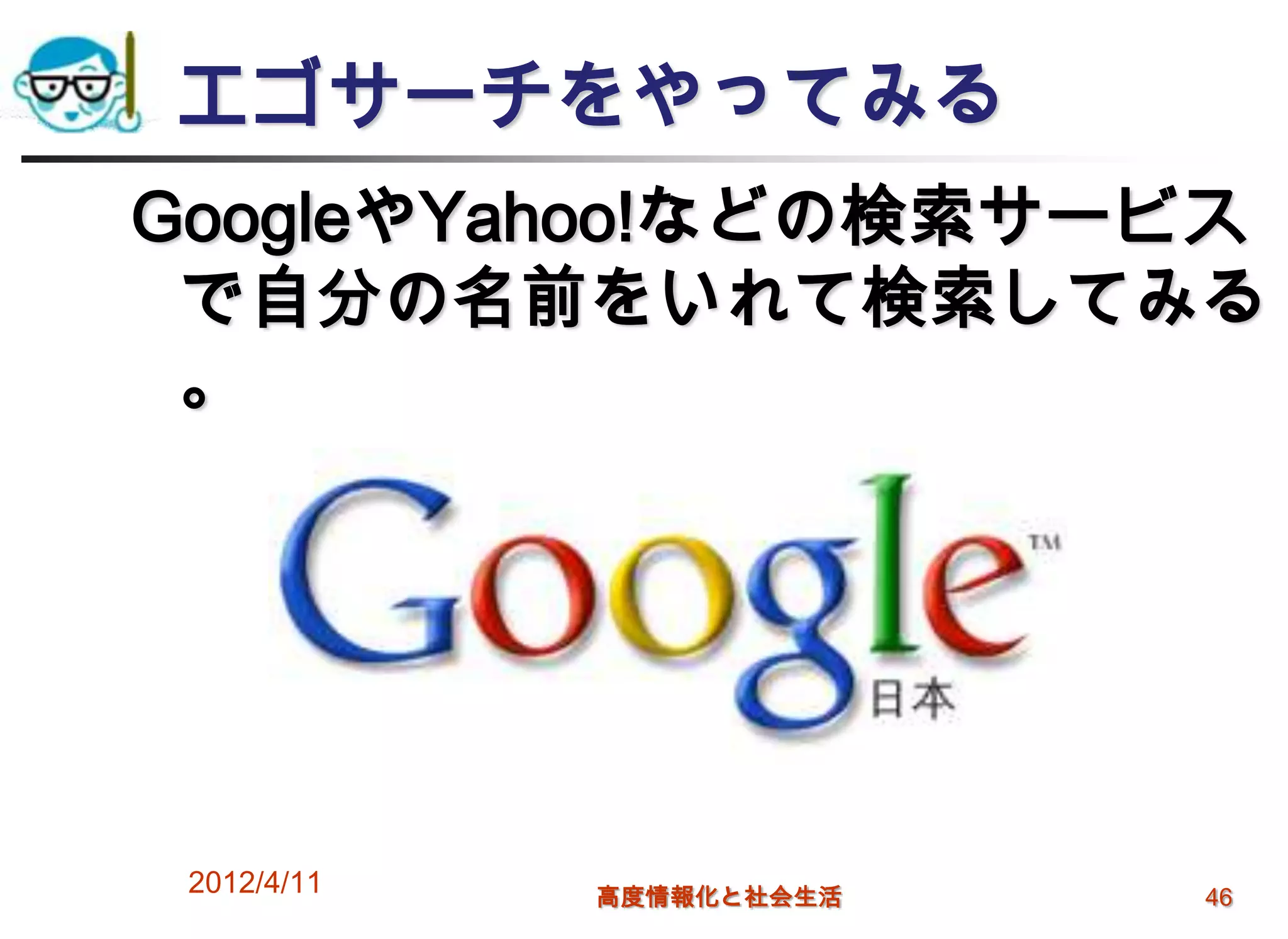 エゴサーチをやってみる
GoogleやYahoo!などの検索サービス
 で自分の名前をいれて検索してみる
 。




 2012/4/11   高度情報化と社会生活   46
 