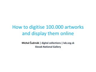 How to digitise 100.000 artworks
and display them online
Michal Čudrnák | digital collections | lab.sng.sk
Slovak National Gallery
 
