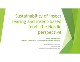Sustainability of insect
rearing and insect-based
food: the Nordic
perspective
Afton Halloran, PhD
Freelance Consultant in Sustainable Food Systems Transitions
aftonhalloran@gmail.com
@aftonhalloran
www.sustainablefoodsystems.blog
 