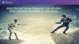 Attract the best Human Resources, they will reflect
better what kind of business you are running.
- Solomon Amar
 
