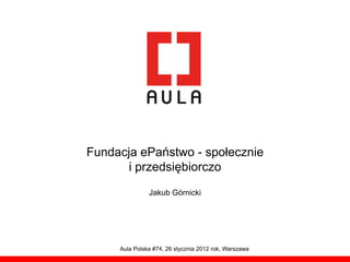 Fundacja ePaństwo - społecznie
      i przedsiębiorczo
               Jakub Górnicki




     Aula Polska #74, 26 stycznia 2012 rok, Warszawa
 