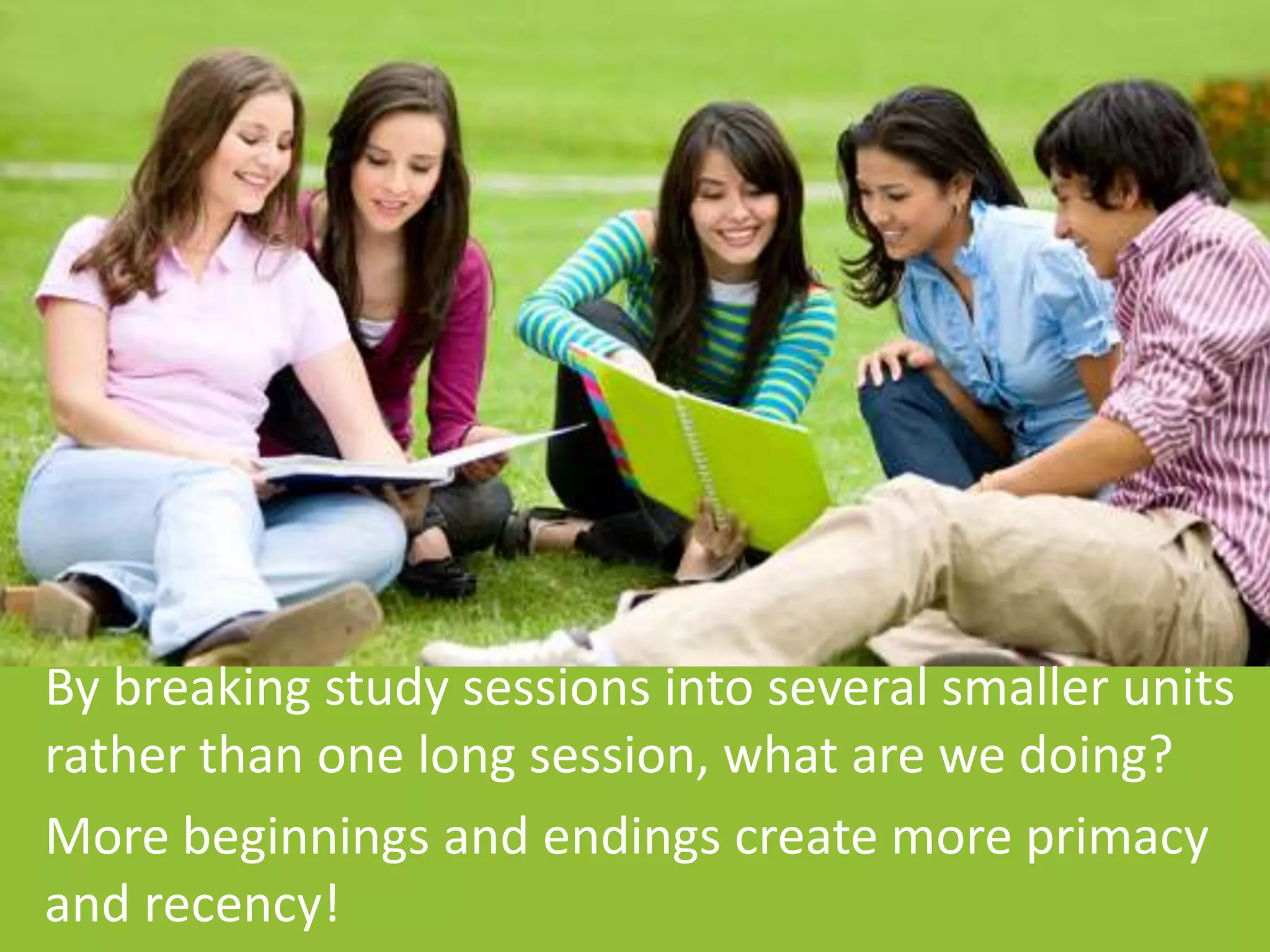 By breaking study sessions into several smaller units
rather than one long session, what are we doing?
More beginnings and endings create more primacy
and recency!
 