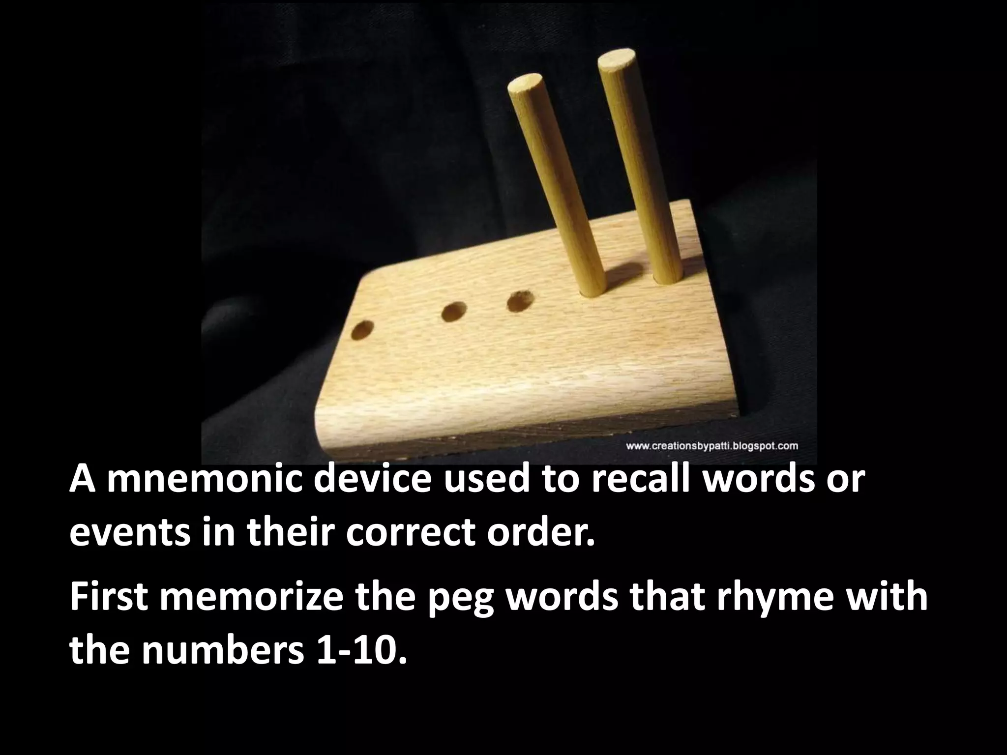 A mnemonic device used to recall words or
events in their correct order.
First memorize the peg words that rhyme with
the numbers 1-10.
 