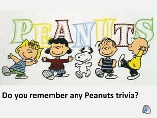 Raise your hand as soon as you recognize the
music and can identify how it is connected to
you.
How do you remember this?
What is the name of the actual song?
Do you remember any Peanuts trivia?
 