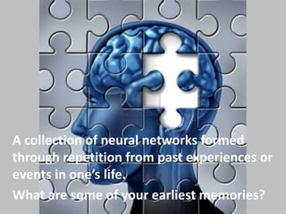 A collection of neural networks formed
through repetition from past experiences or
events in one’s life.
What are some of your earliest memories?
 