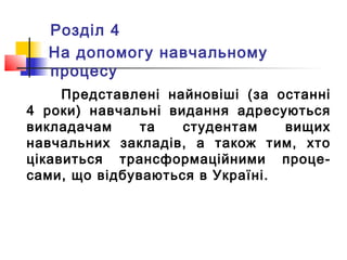 Розділ 4
На допомогу навчальному
процесу
Представлені найновіші (за останні
4 роки) навчальні видання адресуються
викладачам та студентам вищих
навчальних закладів, а також тим, хто
цікавиться трансформаційними проце-
сами, що відбуваються в Україні.
 
