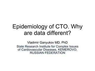 Epidemiology  of CTO. Why are data different? Vladimir Ganyukov MD, PhD State Research Institute for Complex Issues of Cardiovascular Diseases, KEMEROVO, RUSSIAN FEDERATION 