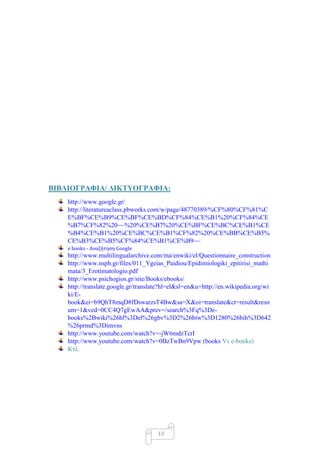 ΒΙΒΛΙΟΓΡΑΦΙΑ/ ΓΙΚΣΤΟΓΡΑΦΙΑ:
    http://www.google.gr/
    http://literatureaclass.pbworks.com/w/page/48770389/%CF%80%CF%81%C
    E%BF%CE%B9%CE%BF%CE%BD%CF%84%CE%B1%20%CF%84%CE
    %B7%CF%82%20~~%20%CE%B7%20%CE%BF%CE%BC%CE%B1%CE
    %B4%CE%B1%20%CE%BC%CE%B1%CF%82%20%CE%BB%CE%B5%
    CE%B3%CE%B5%CF%84%CE%B1%CE%B9~~
    e books - Αναζήτηςη Google
    http://www.multilingualarchive.com/ma/enwiki/el/Questionnaire_construction
    http://www.nsph.gr/files/011_Ygeias_Paidiou/Epidimiologiki_epitirisi_mathi
    mata/3_Erotimatologio.pdf
    http://www.psichogios.gr/site/Books/ebooks/
    http://translate.google.gr/translate?hl=el&sl=en&u=http://en.wikipedia.org/wi
    ki/E-
    book&ei=b9QhT8mqD8fDswarzsT4Bw&sa=X&oi=translate&ct=result&resn
    um=1&ved=0CC4Q7gEwAA&prev=/search%3Fq%3De-
    books%2Bwiki%26hl%3Del%26gbv%3D2%26biw%3D1280%26bih%3D642
    %26prmd%3Dimvns
    http://www.youtube.com/watch?v=-jW6mdzTcrI
    http://www.youtube.com/watch?v=0BzTwBn9Vpw (books Vs e-books)
    Κηι.




                                      10
 
