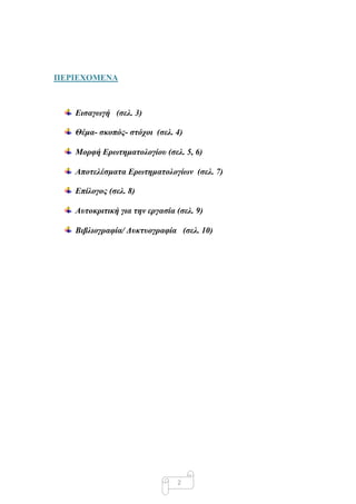 ΠΔΡΙΔΥΟΜΔΝΑ



   Δισαγωγή (σελ. 3)

   Θέμα- σκοπός- στότοι (σελ. 4)

   Μορυή Δρωτηματολογίοσ (σελ. 5, 6)

   Αποτελέσματα Δρωτηματολογίων (σελ. 7)

   Δπίλογος (σελ. 8)

   Αστοκριτική για την εργασία (σελ. 9)

   Βιβλιογραυία/ Γσκτσογραυία (σελ. 10)




                               2
 