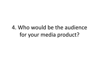 4. Who would be the audience
   for your media product?
 