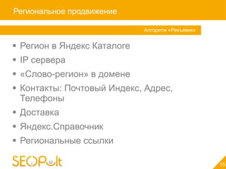 Региональное продвижение

                             Алгоритм «Рекъявик»


 Регион в Яндекс Каталоге
 IP сервера
 «Слово-регион» в домене
 Контакты: Почтовый Индекс, Адрес,
  Телефоны
 Доставка
 Яндекс.Справочник
 Региональные ссылки

                                                   15
 
