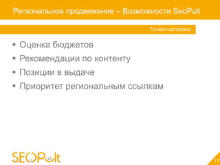 Региональное продвижение – Возможности SeoPult

                                 Тонкая настройка


 Оценка бюджетов
 Рекомендации по контенту
 Позиции в выдаче
 Приоритет региональным ссылкам




                                                    17
 