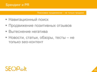 Брендинг и PR

                 Поисковое продвижение – не только продажи


 Навигационный поиск
 Продвижение позитивных отзывов
 Вытеснение негатива
 Новости, статьи, обзоры, тесты – не
  только seo-контент




                                                             25
 
