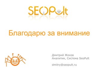 Благодарю за внимание

           Дмитрий Жохов
           Аналитик, Система SeoPult

           dmitry@seopult.ru
 