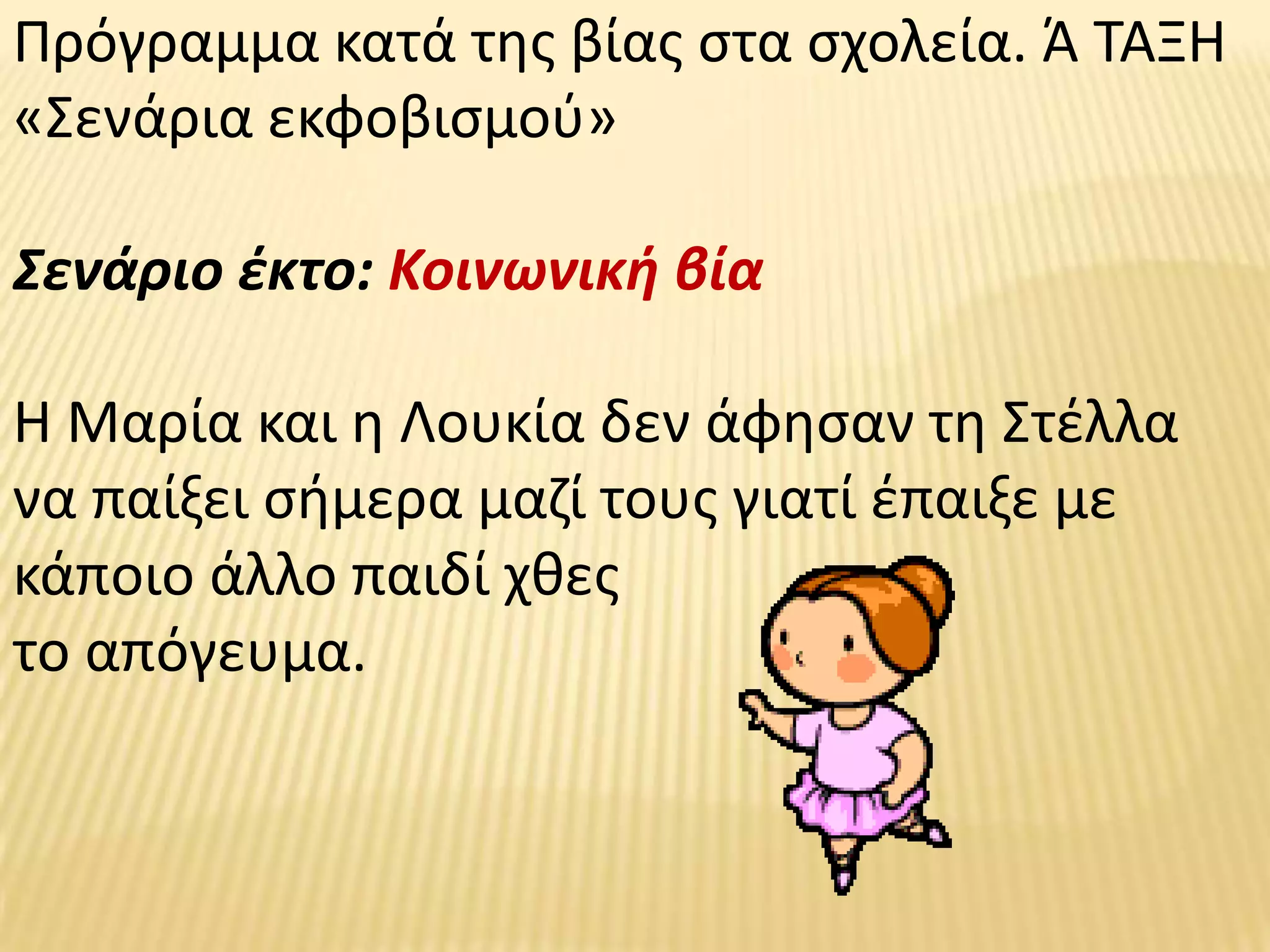 Πρόγραμμα κατά τθσ βίασ ςτα ςχολεία. Ά ΤΑΞΗ
«Σενάρια εκφοβιςμοφ»

Σενάριο ζκτο: Κοινωνικι βία

Η Μαρία και θ Λουκία δεν άφθςαν τθ Στζλλα
να παίξει ςιμερα μαηί τουσ γιατί ζπαιξε με
κάποιο άλλο παιδί χκεσ
το απόγευμα.
 