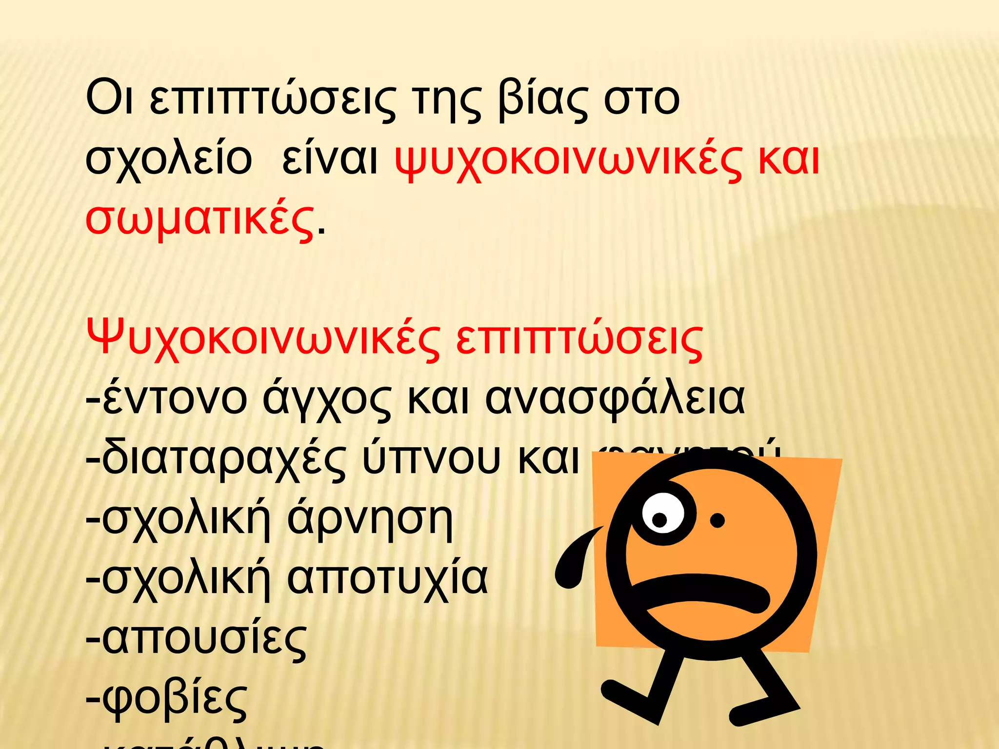 Οη επηπηώζεηο ηεο βίαο ζην
ζρνιείν είλαη ςπρνθνηλσληθέο θαη
ζσκαηηθέο.

Ψπρνθνηλσληθέο επηπηώζεηο
-έληνλν άγρνο θαη αλαζθάιεηα
-δηαηαξαρέο ύπλνπ θαη θαγεηνύ
-ζρνιηθή άξλεζε
-ζρνιηθή απνηπρία
-απνπζίεο
-θνβίεο
 