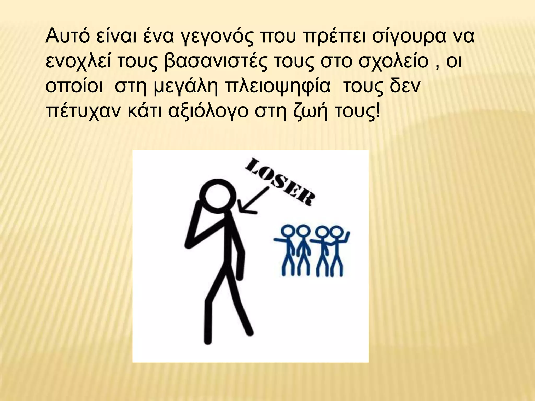 Απηό είλαη έλα γεγνλόο πνπ πξέπεη ζίγνπξα λα
ελνριεί ηνπο βαζαληζηέο ηνπο ζην ζρνιείν , νη
νπνίνη ζηε κεγάιε πιεηνςεθία ηνπο δελ
πέηπραλ θάηη αμηόινγν ζηε δσή ηνπο!
 