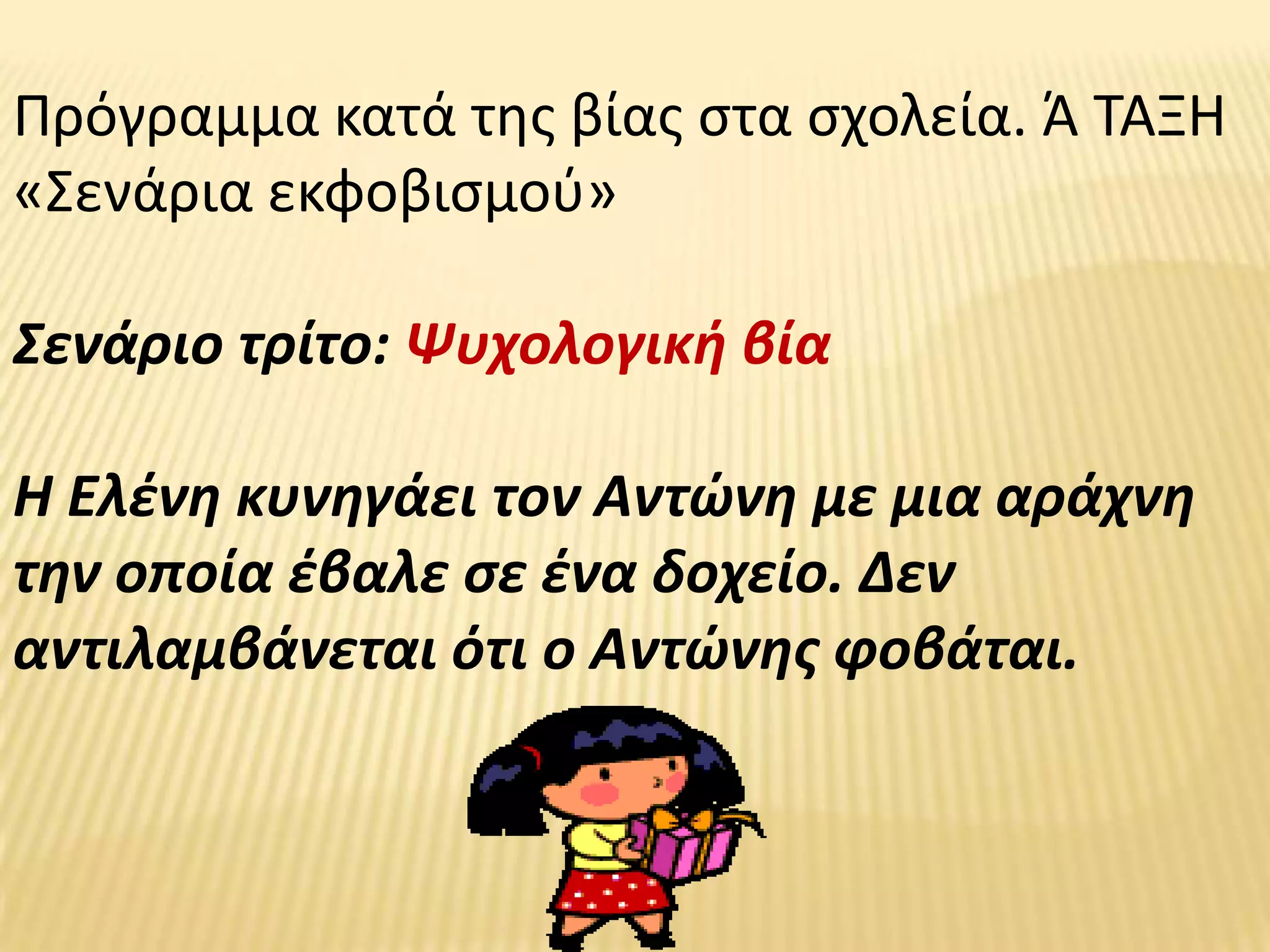 Πρόγραμμα κατά τθσ βίασ ςτα ςχολεία. Ά ΤΑΞΗ
«Σενάρια εκφοβιςμοφ»

Σενάριο τρίτο: Ψυχολογικι βία

Η Ελζνθ κυνθγάει τον Αντϊνθ με μια αράχνθ
τθν οποία ζβαλε ςε ζνα δοχείο. Δεν
αντιλαμβάνεται ότι ο Αντϊνθσ φοβάται.
 