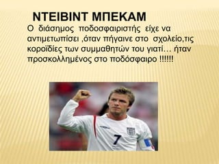 ΝΣΔΙΒΙΝΣ ΜΠΔΚΑΜ
O δηάζεκνο πνδνζθαηξηζηήο είρε λα
αληηκεησπίζεη ,όηαλ πήγαηλε ζην ζρνιείν,ηηο
θνξντδίεο ησλ ζπκκαζεηώλ ηνπ γηαηί… ήηαλ
πξνζθνιιεκέλνο ζην πνδόζθαηξν !!!!!!
 