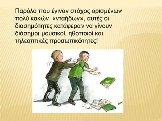 Παξόιν πνπ έγηλαλ ζηόρνο νξηζκέλσλ
πνιύ θαθώλ «ληαήδσλ», απηέο νη
δηαζεκόηεηεο θαηάθεξαλ λα γίλνπλ
δηάζεκνη κνπζηθνί, εζνπνηνί θαη
ηειενπηηθέο πξνζσπηθόηεηεο!
 