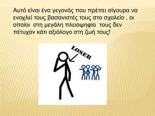 Απηό είλαη έλα γεγνλόο πνπ πξέπεη ζίγνπξα λα
ελνριεί ηνπο βαζαληζηέο ηνπο ζην ζρνιείν , νη
νπνίνη ζηε κεγάιε πιεηνςεθία ηνπο δελ
πέηπραλ θάηη αμηόινγν ζηε δσή ηνπο!
 