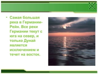 • Самая большая
  река в Германии-
  Рейн. Все реки
  Германии текут с
  юга на север, и
  только Дунай
  является
  исключением и
  течет на восток.
 