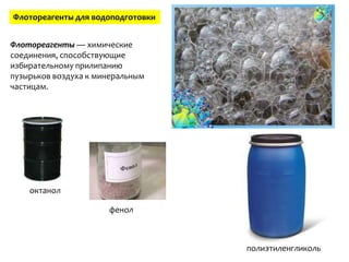 Флотореагенты для водоподготовки


Флотореагенты — химические
соединения, способствующие
избирательному прилипанию
пузырьков воздуха к минеральным
частицам.




    октанол

                      фенол



                                   полиэтиленгликоль
 