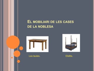 EL MOBILIARI DE LES CASES
DE LA NOBLESA




Les taules.         Elsllits.
 