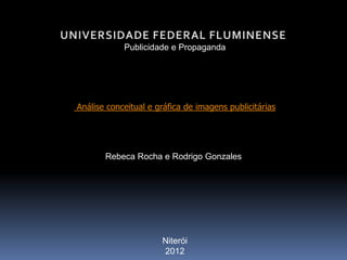 Publicidade e Propaganda




Análise conceitual e gráfica de imagens publicitárias




       Rebeca Rocha e Rodrigo Gonzales




                      Niterói
                      2012
 
