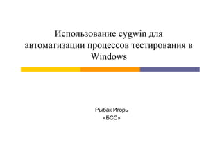 Использование cygwin для
автоматизации процессов тестирования в
               Windows




               Рыбак Игорь
                 «БСС»
 