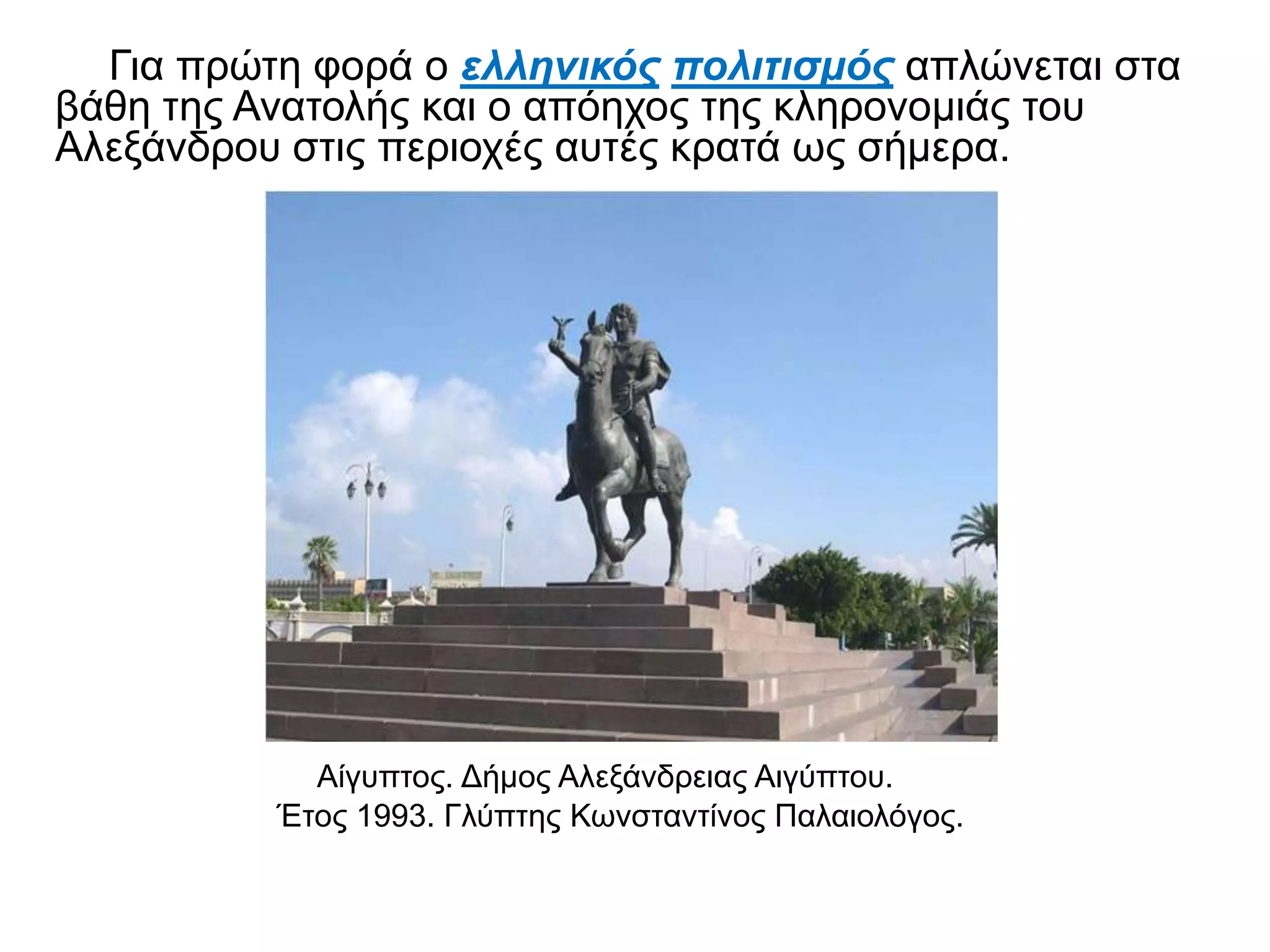 ► Για πρώτη φορά ο ελληνικός πολιτισμός απλώνεται στα
βάθη της Ανατολής και ο απόηχος της κληρονομιάς του
Αλεξάνδρου στις περιοχές αυτές κρατά ως σήμερα.
▲ Αίγυπτος. Δήμος Αλεξάνδρειας Αιγύπτου. Έτος 1993.
Γλύπτης Κωνσταντίνος Παλαιολόγος.
 